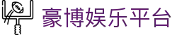 豪博娱乐平台_汇博娱乐平台官网_《平台注册登录》